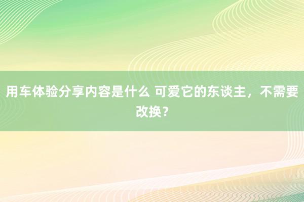 用车体验分享内容是什么 可爱它的东谈主，不需要改换？