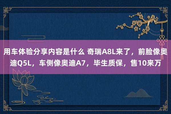 用车体验分享内容是什么 奇瑞A8L来了，前脸像奥迪Q5L，车侧像奥迪A7，毕生质保，售10来万