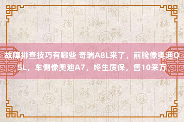 故障排查技巧有哪些 奇瑞A8L来了，前脸像奥迪Q5L，车侧像奥迪A7，终生质保，售10来万