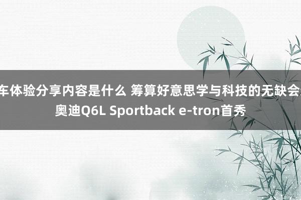 用车体验分享内容是什么 筹算好意思学与科技的无缺会通！奥迪Q6L Sportback e-tron首秀