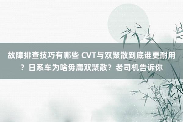 故障排查技巧有哪些 CVT与双聚散到底谁更耐用？日系车为啥毋庸双聚散？老司机告诉你