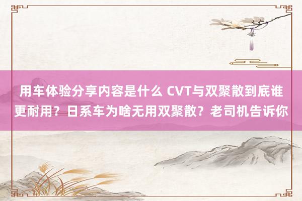 用车体验分享内容是什么 CVT与双聚散到底谁更耐用？日系车为啥无用双聚散？老司机告诉你