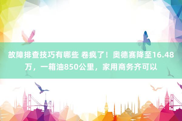 故障排查技巧有哪些 卷疯了！奥德赛降至16.48万，一箱油850公里，家用商务齐可以