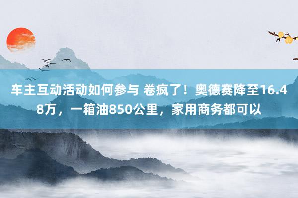 车主互动活动如何参与 卷疯了！奥德赛降至16.48万，一箱油850公里，家用商务都可以