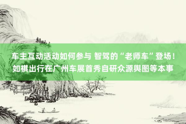 车主互动活动如何参与 智驾的“老师车”登场！如祺出行在广州车展首秀自研众源舆图等本事