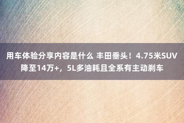 用车体验分享内容是什么 丰田垂头！4.75米SUV降至14万+，5L多油耗且全系有主动刹车