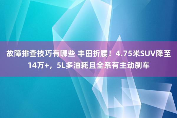 故障排查技巧有哪些 丰田折腰！4.75米SUV降至14万+，5L多油耗且全系有主动刹车