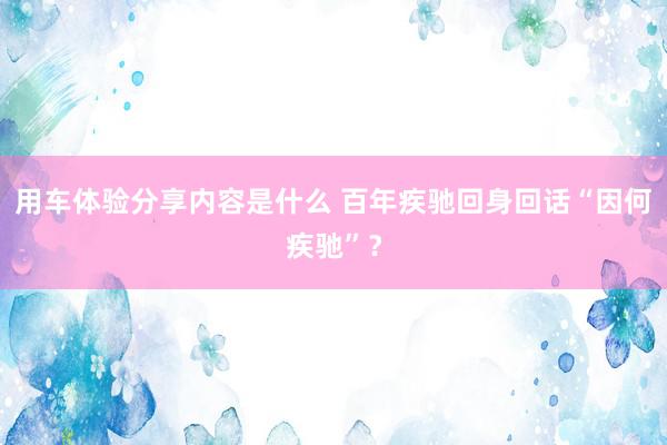 用车体验分享内容是什么 百年疾驰回身回话“因何疾驰”？