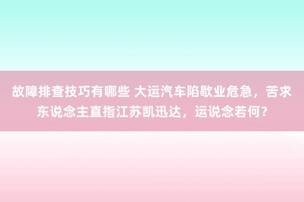 故障排查技巧有哪些 大运汽车陷歇业危急，苦求东说念主直指江苏凯迅达，运说念若何？