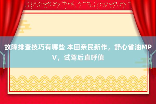 故障排查技巧有哪些 本田亲民新作，舒心省油MPV，试驾后直呼值