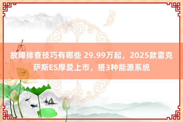 故障排查技巧有哪些 29.99万起，2025款雷克萨斯ES厚爱上市，搭3种能源系统