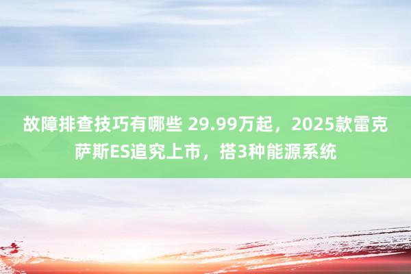 故障排查技巧有哪些 29.99万起，2025款雷克萨斯ES追究上市，搭3种能源系统