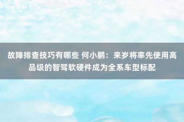 故障排查技巧有哪些 何小鹏：来岁将率先使用高品级的智驾软硬件成为全系车型标配