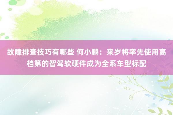 故障排查技巧有哪些 何小鹏：来岁将率先使用高档第的智驾软硬件成为全系车型标配