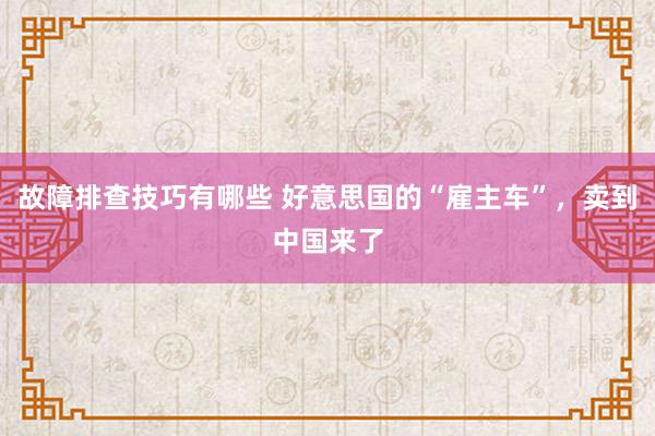 故障排查技巧有哪些 好意思国的“雇主车”，卖到中国来了