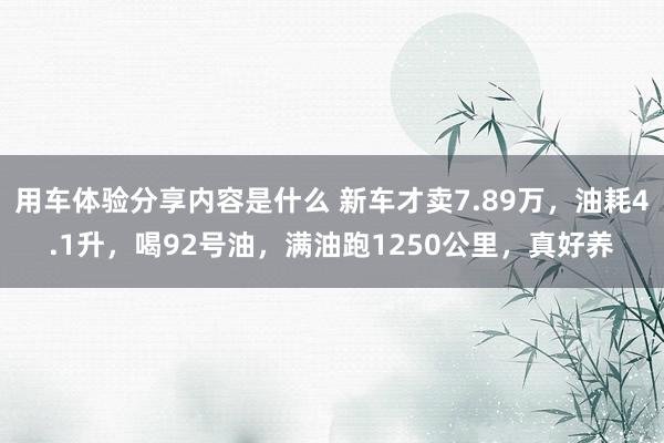 用车体验分享内容是什么 新车才卖7.89万，油耗4.1升，喝92号油，满油跑1250公里，真好养