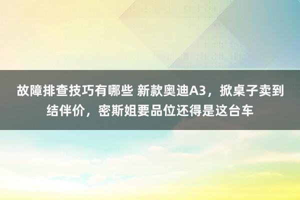 故障排查技巧有哪些 新款奥迪A3，掀桌子卖到结伴价，密斯姐要品位还得是这台车