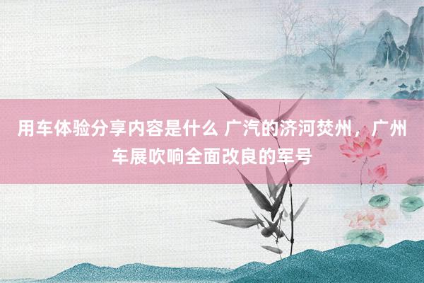 用车体验分享内容是什么 广汽的济河焚州，广州车展吹响全面改良的军号