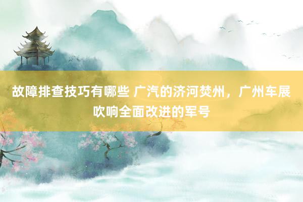 故障排查技巧有哪些 广汽的济河焚州，广州车展吹响全面改进的军号