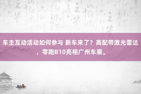 车主互动活动如何参与 新车来了？高配带激光雷达，零跑B10亮相广州车展。