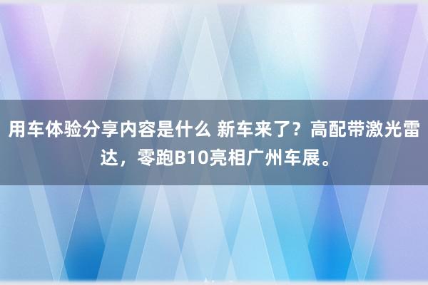 用车体验分享内容是什么 新车来了？高配带激光雷达，零跑B10亮相广州车展。