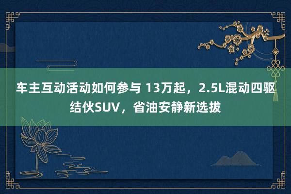 车主互动活动如何参与 13万起，2.5L混动四驱结伙SUV，省油安静新选拔