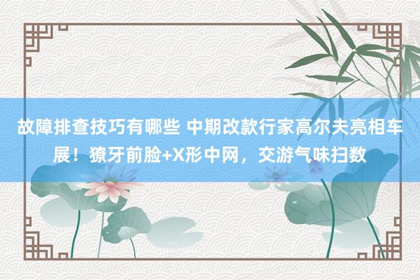 故障排查技巧有哪些 中期改款行家高尔夫亮相车展！獠牙前脸+X形中网，交游气味扫数