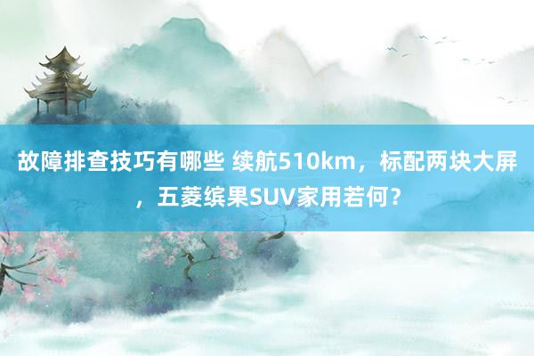 故障排查技巧有哪些 续航510km，标配两块大屏，五菱缤果SUV家用若何？