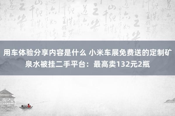 用车体验分享内容是什么 小米车展免费送的定制矿泉水被挂二手平台：最高卖132元2瓶