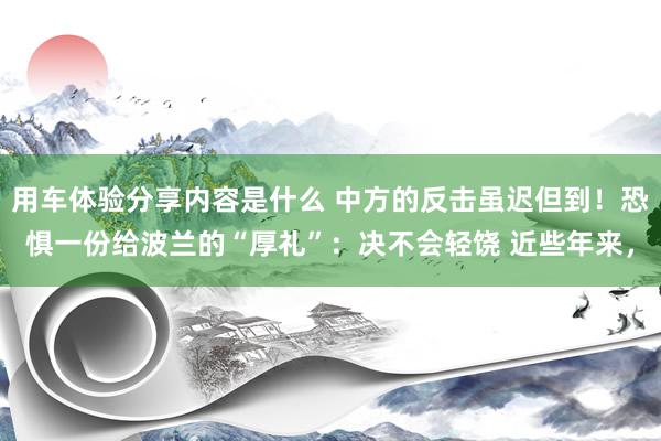 用车体验分享内容是什么 中方的反击虽迟但到！恐惧一份给波兰的“厚礼”：决不会轻饶 近些年来，