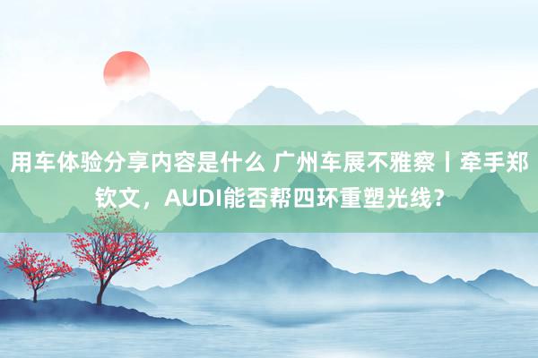 用车体验分享内容是什么 广州车展不雅察丨牵手郑钦文，AUDI能否帮四环重塑光线？