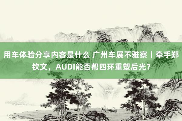 用车体验分享内容是什么 广州车展不雅察丨牵手郑钦文，AUDI能否帮四环重塑后光？