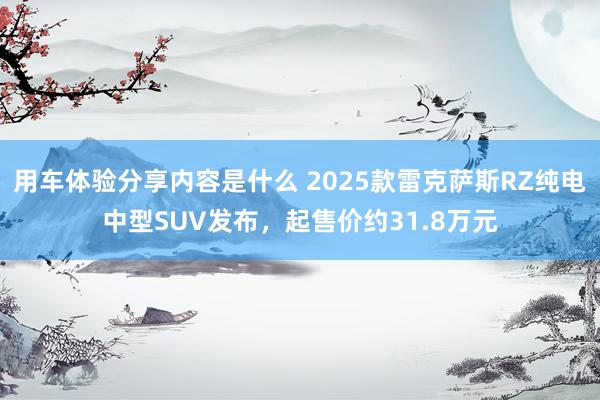 用车体验分享内容是什么 2025款雷克萨斯RZ纯电中型SUV发布，起售价约31.8万元