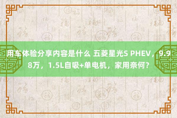 用车体验分享内容是什么 五菱星光S PHEV，9.98万，1.5L自吸+单电机，家用奈何？