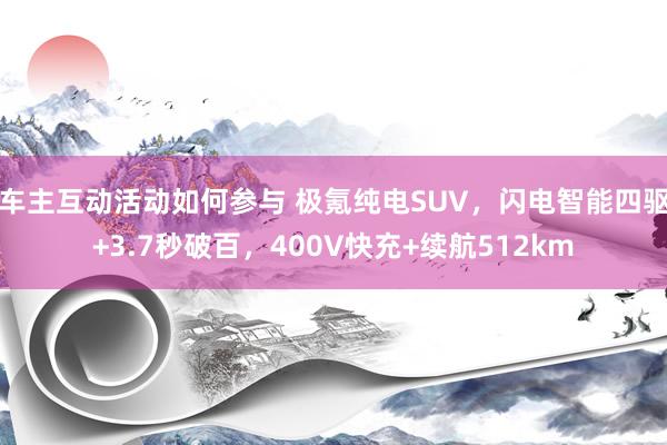 车主互动活动如何参与 极氪纯电SUV，闪电智能四驱+3.7秒破百，400V快充+续航512km