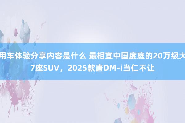 用车体验分享内容是什么 最相宜中国度庭的20万级大7座SUV，2025款唐DM-i当仁不让