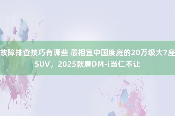 故障排查技巧有哪些 最相宜中国度庭的20万级大7座SUV，2025款唐DM-i当仁不让