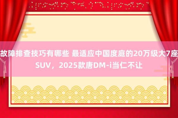 故障排查技巧有哪些 最适应中国度庭的20万级大7座SUV，2025款唐DM-i当仁不让