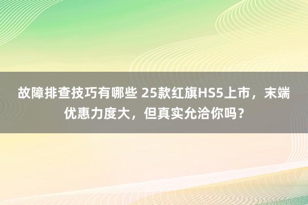 故障排查技巧有哪些 25款红旗HS5上市，末端优惠力度大，但真实允洽你吗？