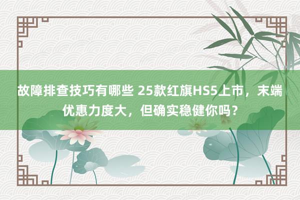 故障排查技巧有哪些 25款红旗HS5上市，末端优惠力度大，但确实稳健你吗？