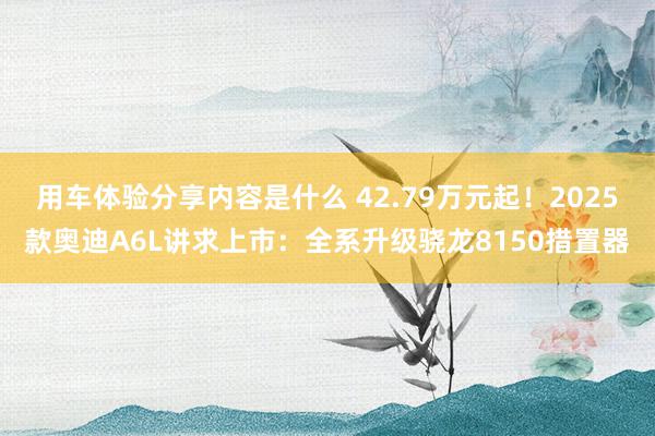 用车体验分享内容是什么 42.79万元起！2025款奥迪A6L讲求上市：全系升级骁龙8150措置器