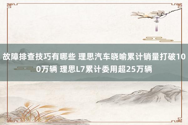 故障排查技巧有哪些 理思汽车晓喻累计销量打破100万辆 理思L7累计委用超25万辆