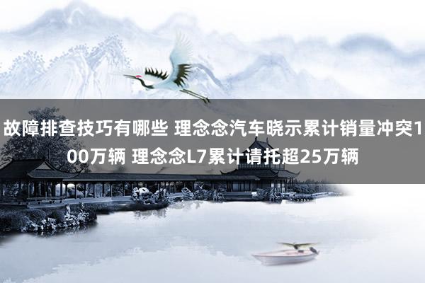 故障排查技巧有哪些 理念念汽车晓示累计销量冲突100万辆 理念念L7累计请托超25万辆