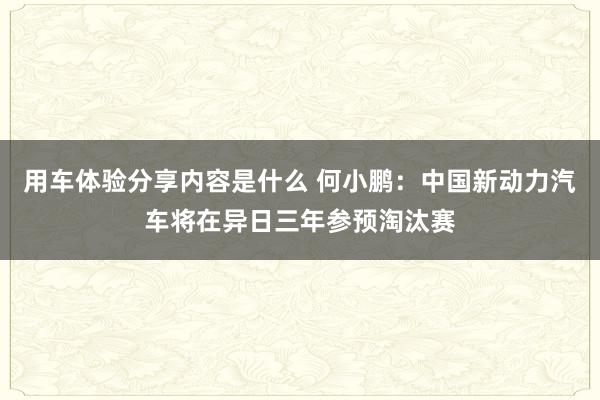 用车体验分享内容是什么 何小鹏：中国新动力汽车将在异日三年参预淘汰赛