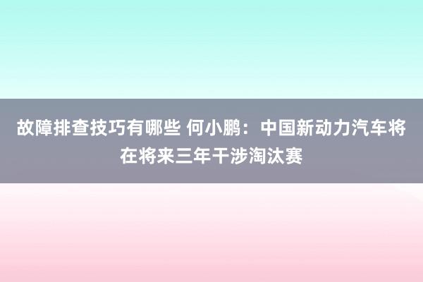 故障排查技巧有哪些 何小鹏：中国新动力汽车将在将来三年干涉淘汰赛