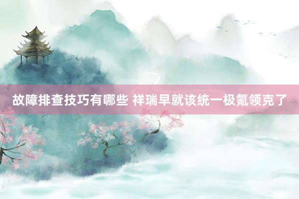 故障排查技巧有哪些 祥瑞早就该统一极氪领克了