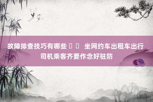 故障排查技巧有哪些 		 坐网约车出租车出行 司机乘客齐要作念好驻防