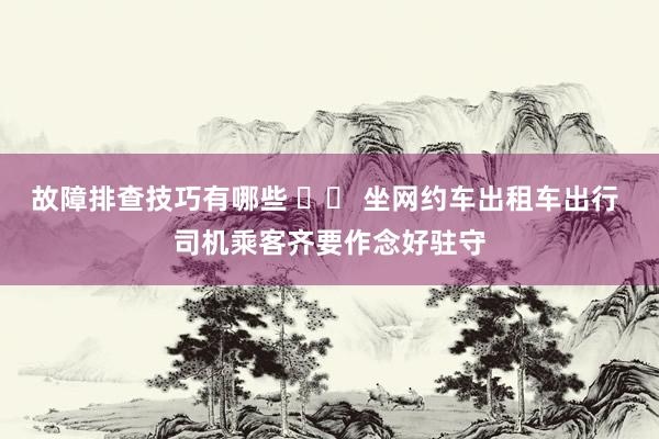 故障排查技巧有哪些 		 坐网约车出租车出行 司机乘客齐要作念好驻守