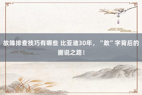 故障排查技巧有哪些 比亚迪30年，“敢”字背后的据说之路！