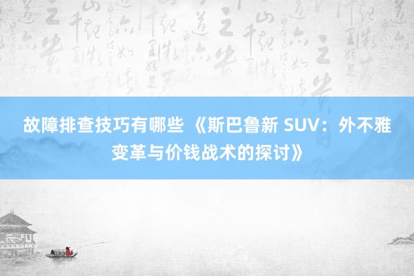 故障排查技巧有哪些 《斯巴鲁新 SUV：外不雅变革与价钱战术的探讨》